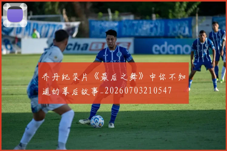 乔丹纪录片《最后之舞》中你不知道的幕后故事_20260703210547