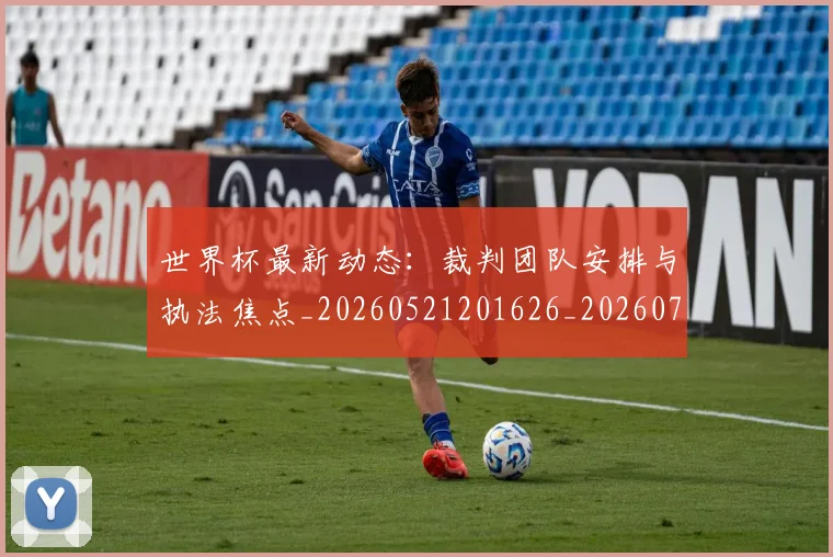 世界杯最新动态：裁判团队安排与执法焦点_20260521201626_20260702174311