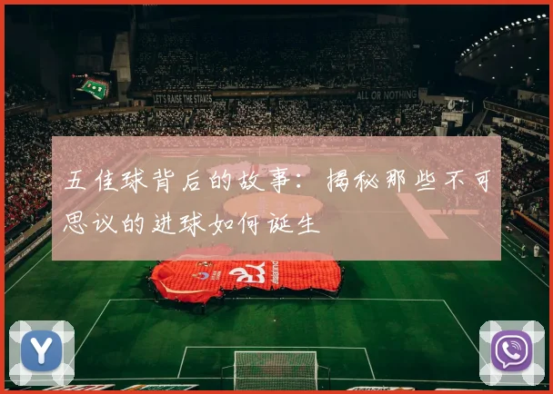 五佳球背后的故事:揭秘那些不可思议的进球如何诞生