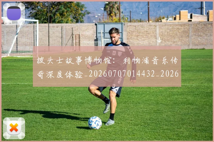 披头士故事博物馆：利物浦音乐传奇深度体验_20260707014432_20260723182432