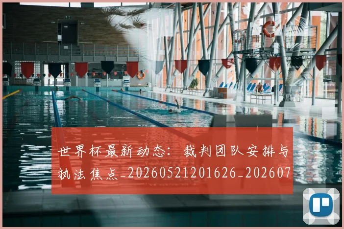 世界杯最新动态：裁判团队安排与执法焦点_20260521201626_20260702174311