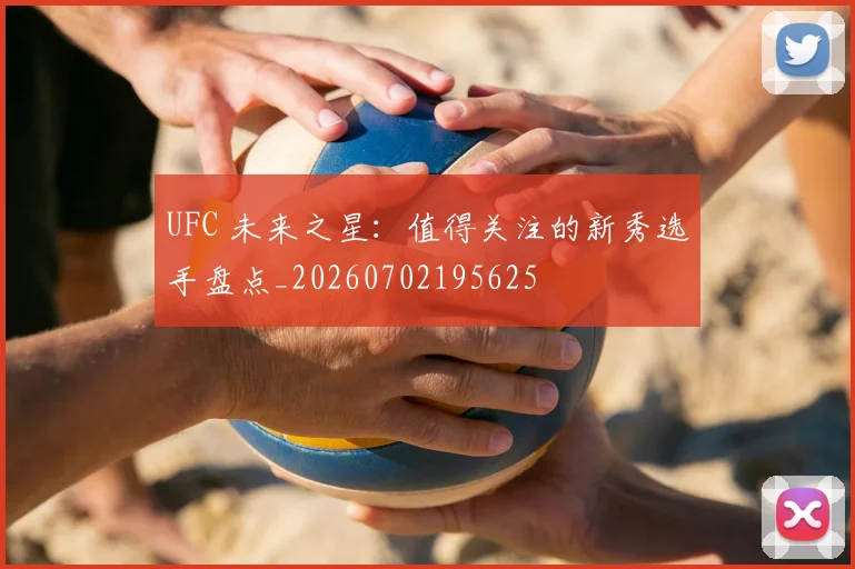 UFC 未来之星：值得关注的新秀选手盘点_20260702195625
