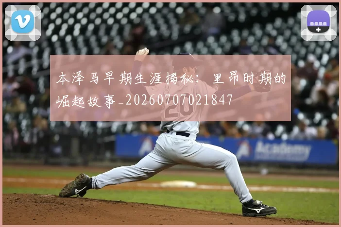 本泽马早期生涯揭秘：里昂时期的崛起故事_20260707021847