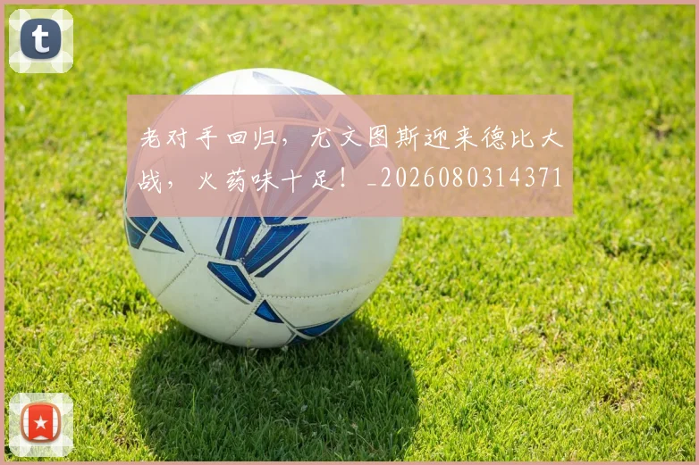 老对手回归,尤文图斯迎来德比大战,火药味十足!_20260803143710