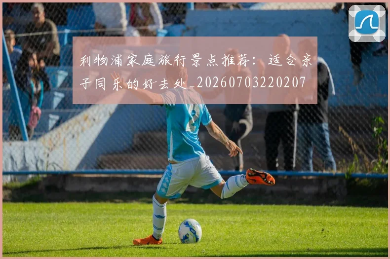 利物浦家庭旅行景点推荐：适合亲子同乐的好去处_20260703220207