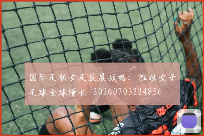 国际足联女足发展战略:推动女子足球全球增长_20260703224856