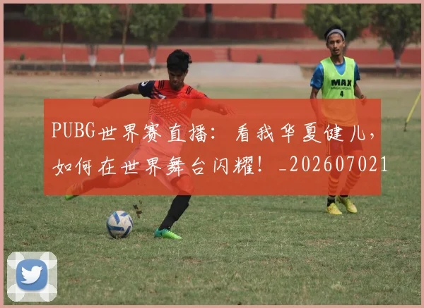 PUBG世界赛直播:看我华夏健儿,如何在世界舞台闪耀!_20260702171802