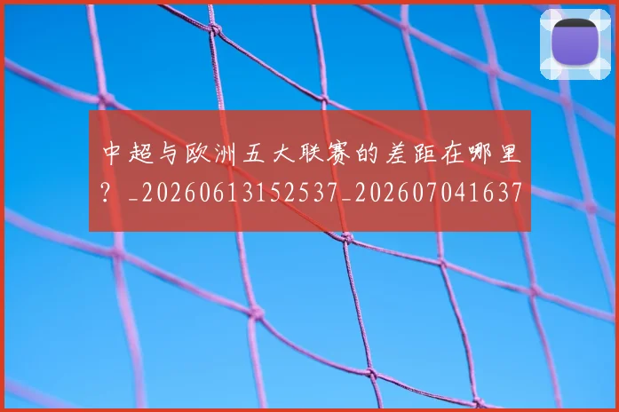 中超与欧洲五大联赛的差距在哪里?_20260613152537_20260704163720