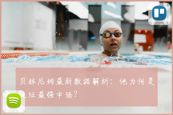 贝林厄姆最新数据解析：他为何是足坛最强中场？