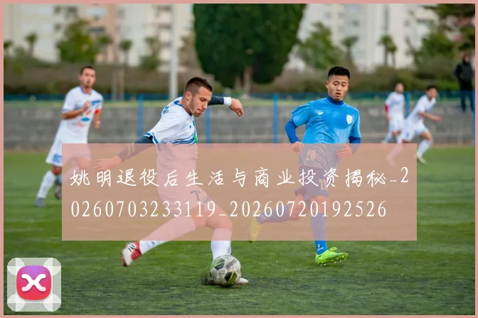 姚明退役后生活与商业投资揭秘_20260703233119_20260720192526