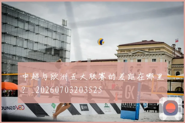 中超与欧洲五大联赛的差距在哪里？_20260703203525