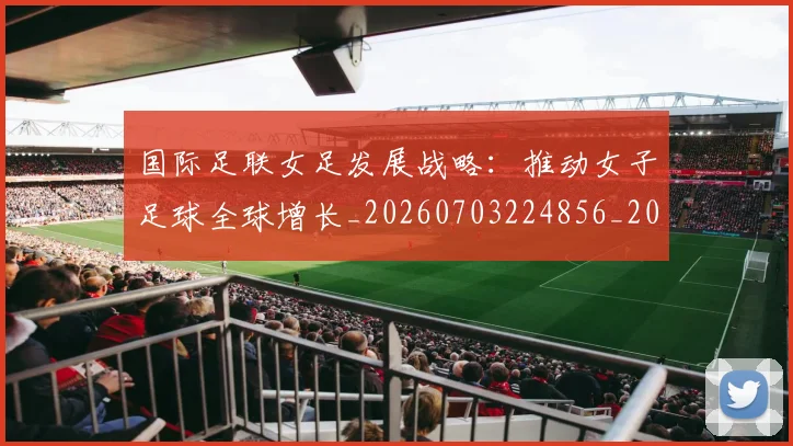 国际足联女足发展战略：推动女子足球全球增长_20260703224856_20260719170221