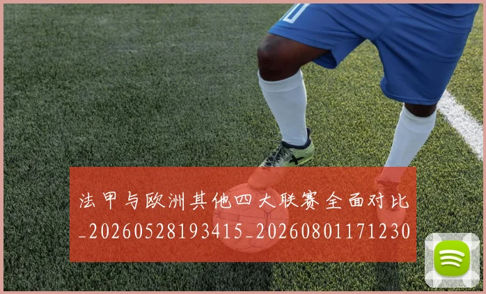 法甲与欧洲其他四大联赛全面对比_20260528193415_20260801171230