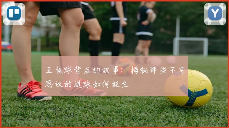 五佳球背后的故事：揭秘那些不可思议的进球如何诞生