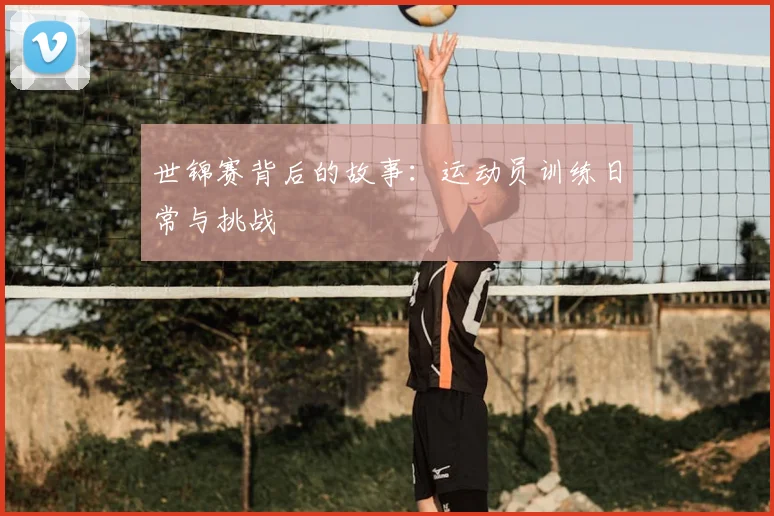 世锦赛背后的故事:运动员训练日常与挑战