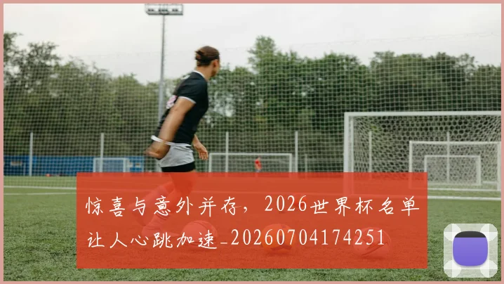 惊喜与意外并存,2026世界杯名单让人心跳加速_20260704174251