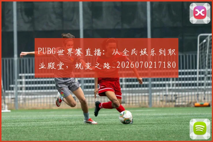 PUBG世界赛直播:从全民娱乐到职业殿堂,蜕变之路_20260702171801
