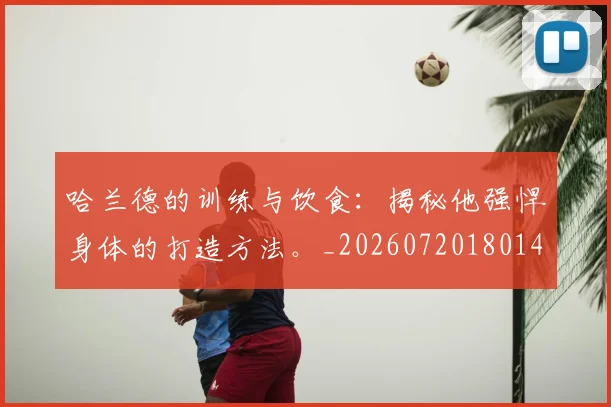 哈兰德的训练与饮食：揭秘他强悍身体的打造方法。_20260720180149