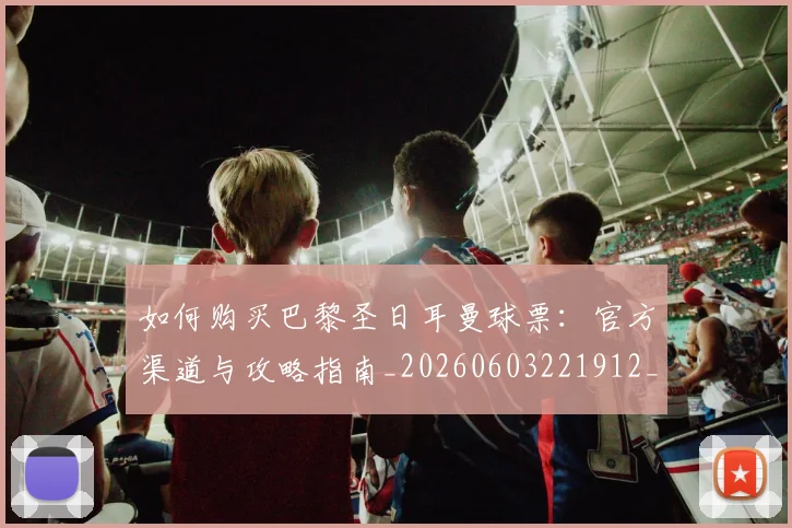如何购买巴黎圣日耳曼球票:官方渠道与攻略指南_20260603221912_20260703231015