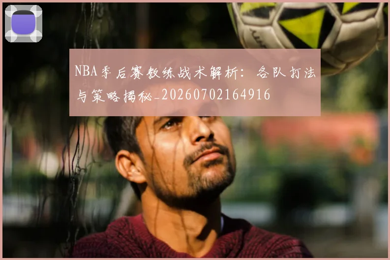 NBA季后赛教练战术解析：各队打法与策略揭秘_20260702164916