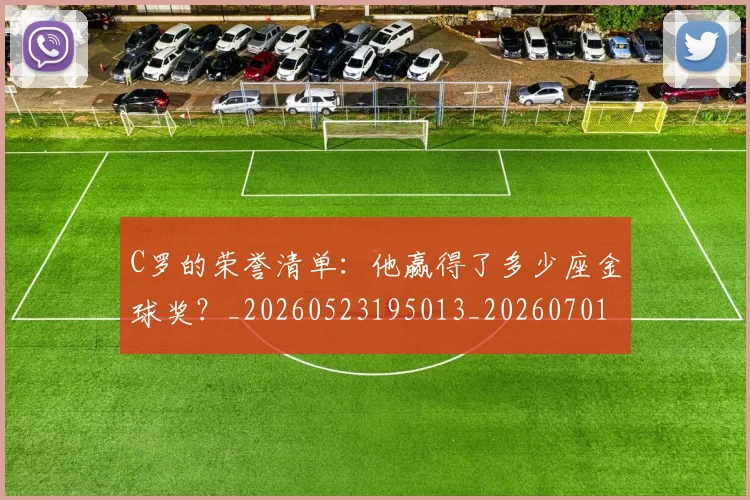 C罗的荣誉清单:他赢得了多少座金球奖?_20260523195013_20260701213743