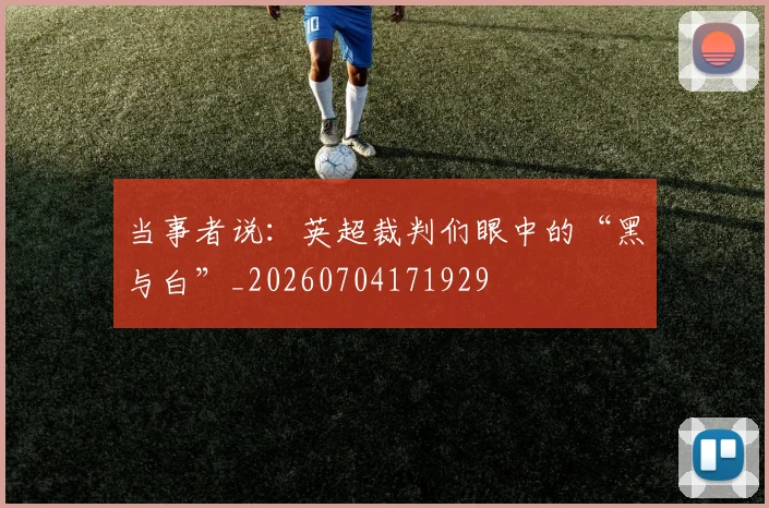当事者说:英超裁判们眼中的“黑与白”_20260704171929