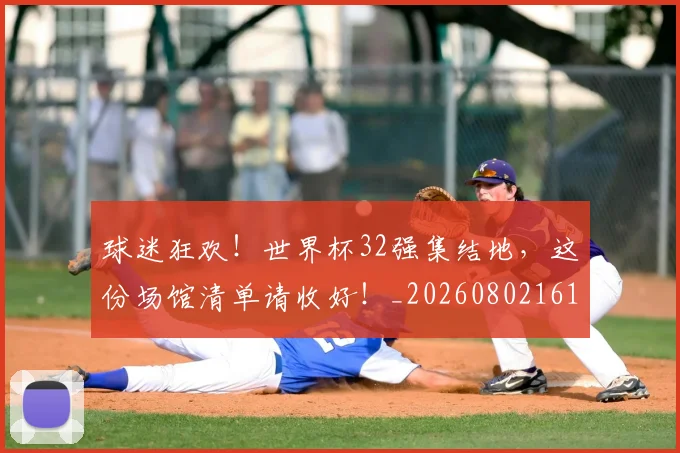 球迷狂欢!世界杯32强集结地,这份场馆清单请收好!_20260802161236