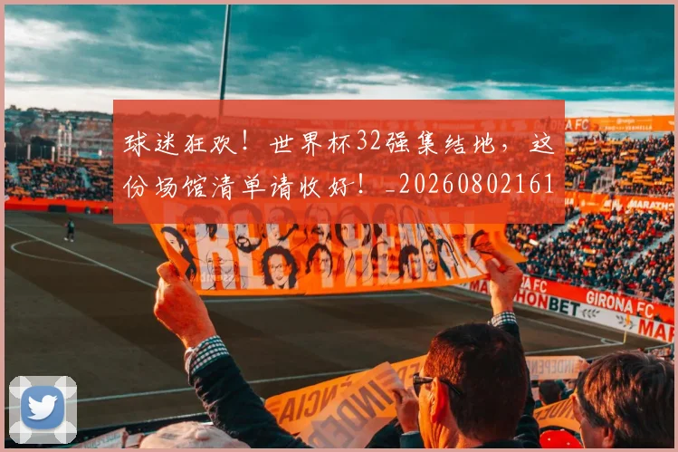 球迷狂欢!世界杯32强集结地,这份场馆清单请收好!_20260802161236