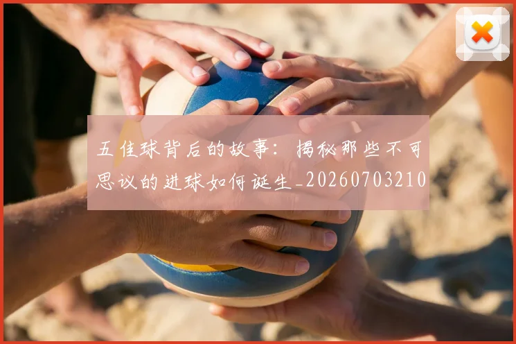 五佳球背后的故事:揭秘那些不可思议的进球如何诞生_20260703210909