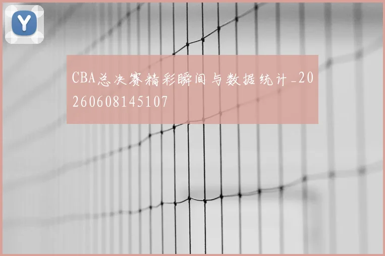 CBA总决赛精彩瞬间与数据统计_20260608145107