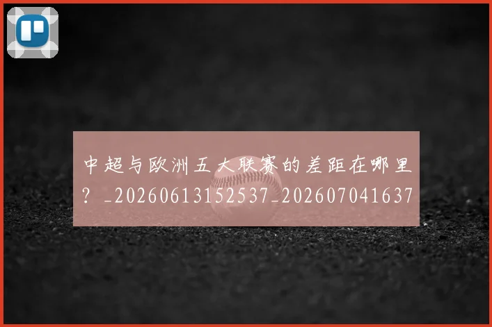 中超与欧洲五大联赛的差距在哪里?_20260613152537_20260704163720