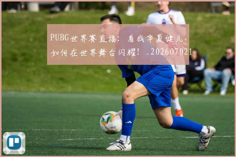 PUBG世界赛直播:看我华夏健儿,如何在世界舞台闪耀!_20260702171802