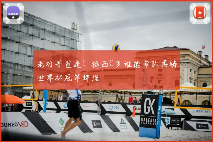 老对手重逢!梅西C罗谁能率队再铸世界杯冠军辉煌