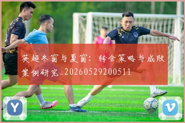英超冬窗与夏窗:转会策略与成败案例研究_20260529200511