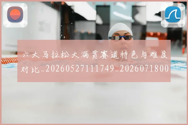 六大马拉松大满贯赛道特色与难度对比_20260527111749_20260718004535