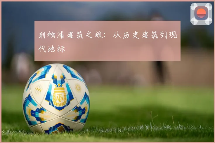 利物浦建筑之旅：从历史建筑到现代地标