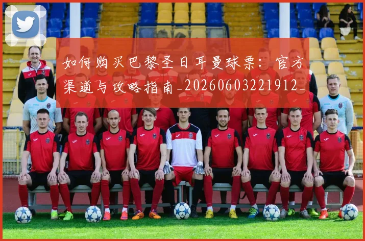 如何购买巴黎圣日耳曼球票:官方渠道与攻略指南_20260603221912_20260703231015