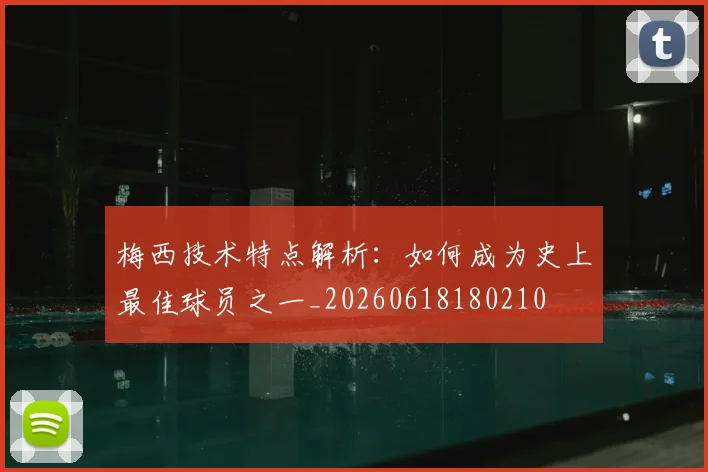 梅西技术特点解析:如何成为史上最佳球员之一_20260618180210