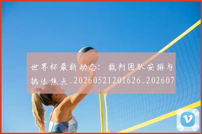 世界杯最新动态：裁判团队安排与执法焦点_20260521201626_20260702174311_20260715191456