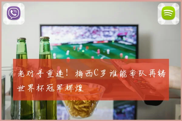老对手重逢!梅西C罗谁能率队再铸世界杯冠军辉煌