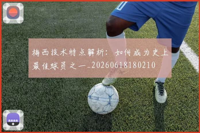梅西技术特点解析：如何成为史上最佳球员之一_20260618180210