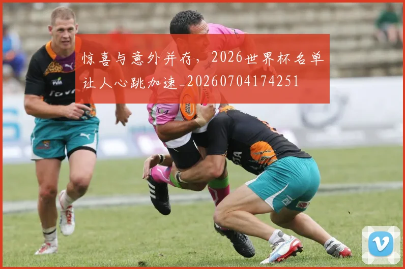 惊喜与意外并存，2026世界杯名单让人心跳加速_20260704174251