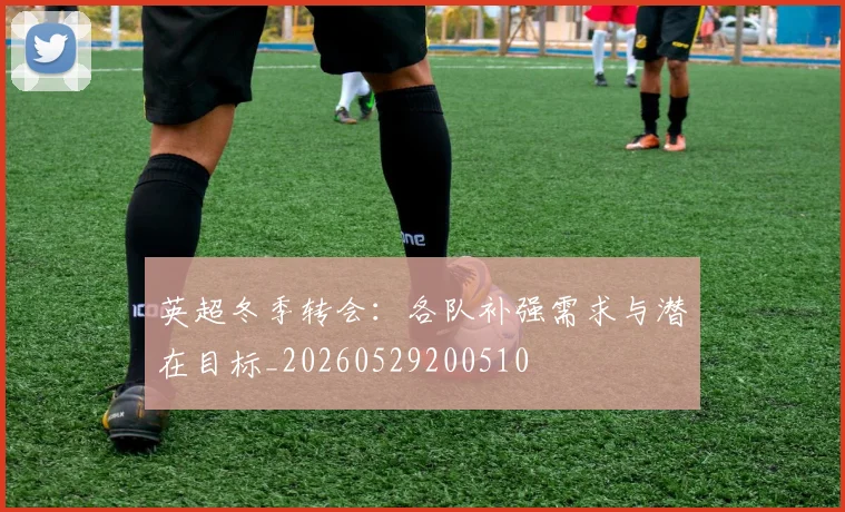 英超冬季转会:各队补强需求与潜在目标_20260529200510