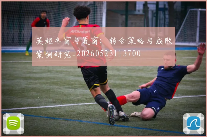 英超冬窗与夏窗：转会策略与成败案例研究_20260523113700