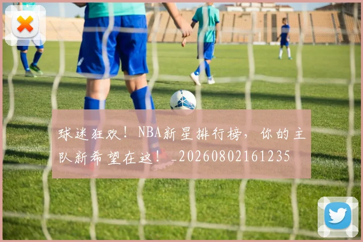 球迷狂欢！NBA新星排行榜，你的主队新希望在这！_20260802161235