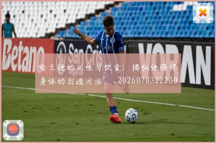 哈兰德的训练与饮食：揭秘他强悍身体的打造方法。_20260703222309_20260719160133