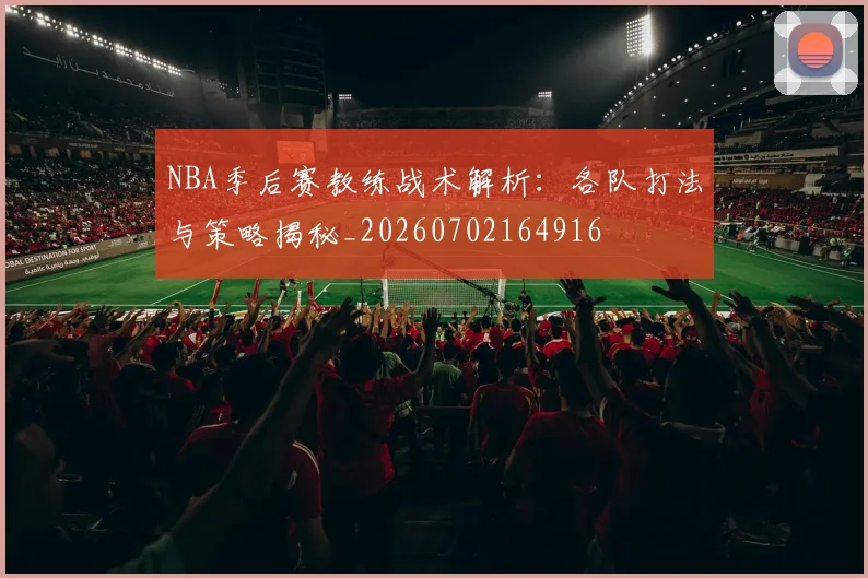 NBA季后赛教练战术解析：各队打法与策略揭秘_20260702164916