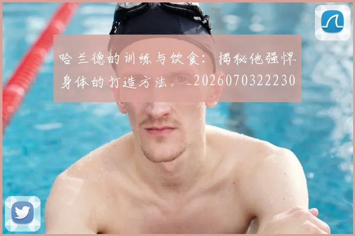 哈兰德的训练与饮食：揭秘他强悍身体的打造方法。_20260703222309_20260719160133