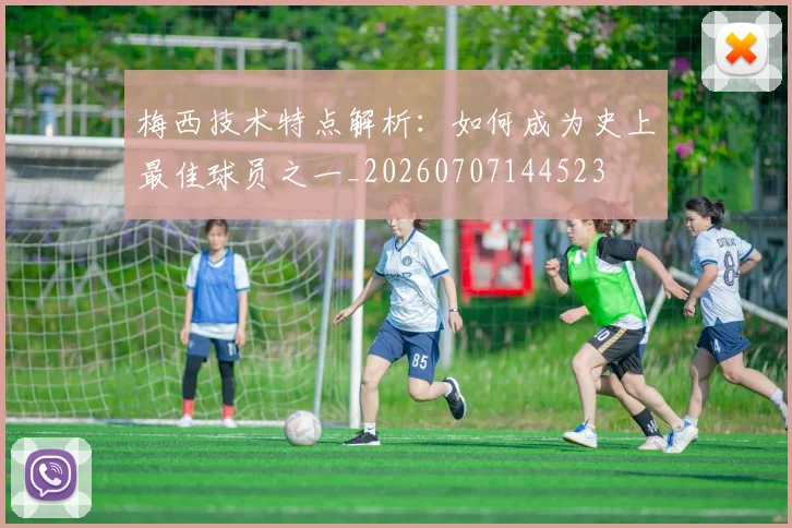 梅西技术特点解析:如何成为史上最佳球员之一_20260707144523