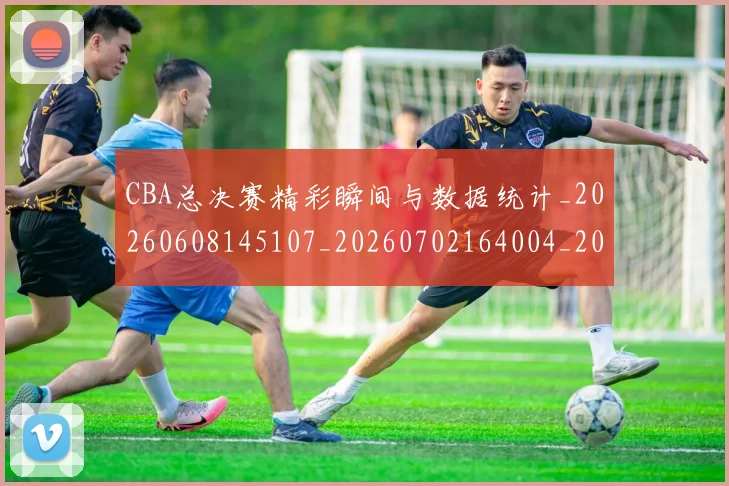 CBA总决赛精彩瞬间与数据统计_20260608145107_20260702164004_20260712045035